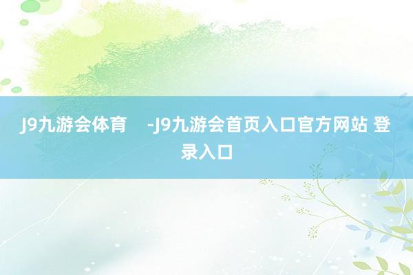 J9九游会体育    -J9九游会首页入口官方网站 登录入口