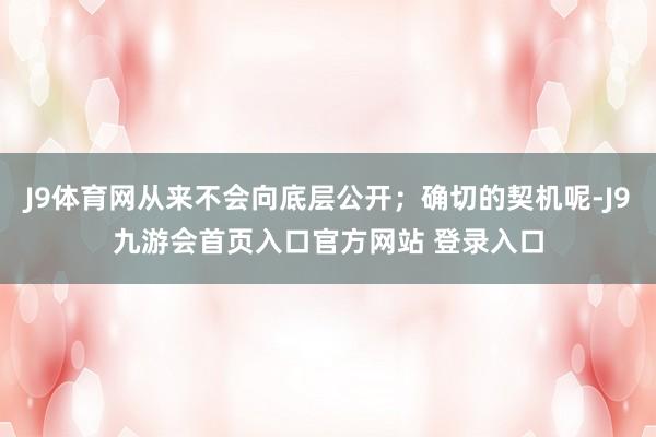 J9体育网从来不会向底层公开;确切的契机呢-J9九游会首页入口官方网站 登录入口