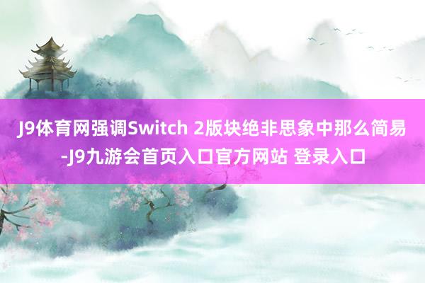 J9体育网强调Switch 2版块绝非思象中那么简易-J9九游会首页入口官方网站 登录入口