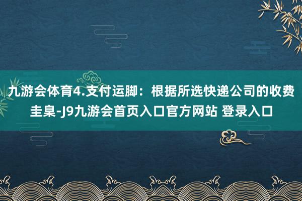 九游会体育4.支付运脚:根据所选快递公司的收费圭臬-J9九游会首页入口官方网站 登录入口