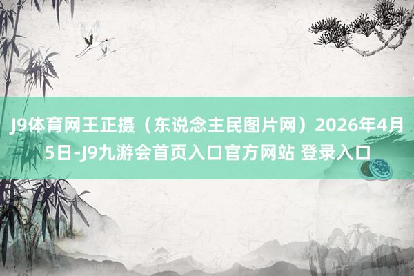J9体育网王正摄(东说念主民图片网)2026年4月5日-J9九游会首页入口官方网站 登录入口