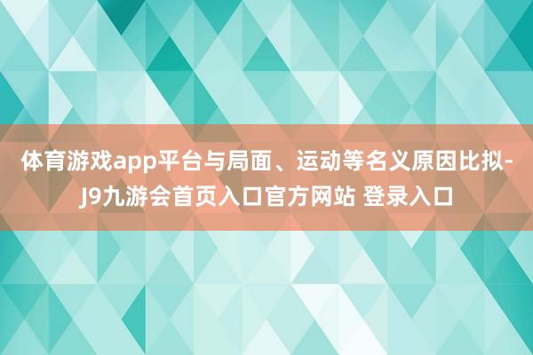 体育游戏app平台 与局面、运动等名义原因比拟-J9九游会首页入口官方网站 登录入口