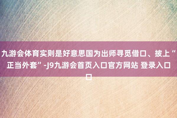 九游会体育实则是好意思国为出师寻觅借口、披上“正当外套”-J9九游会首页入口官方网站 登录入口