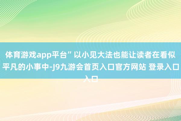 体育游戏app平台”以小见大法也能让读者在看似平凡的小事中-J9九游会首页入口官方网站 登录入口