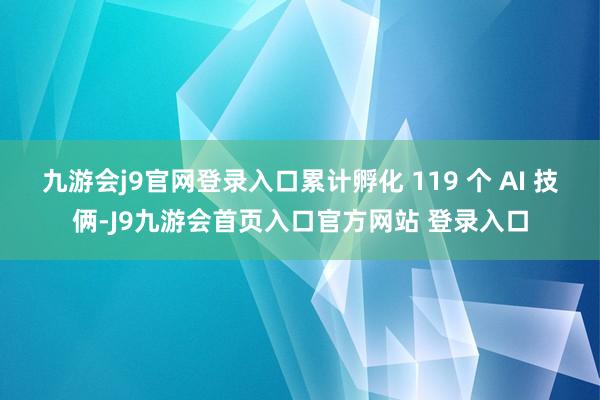 九游会j9官网登录入口累计孵化 119 个 AI 技俩-J9九游会首页入口官方网站 登录入口