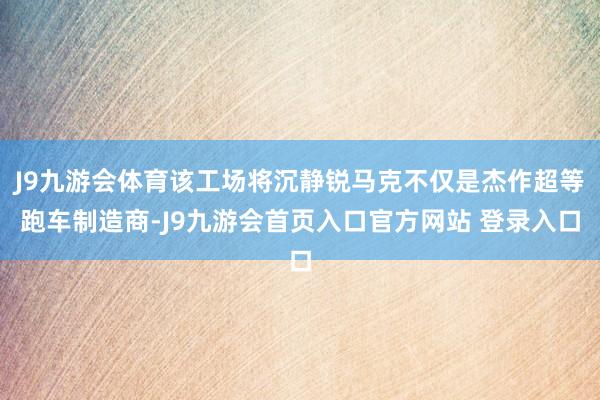 J9九游会体育该工场将沉静锐马克不仅是杰作超等跑车制造商-J9九游会首页入口官方网站 登录入口