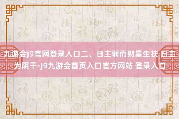 九游会j9官网登录入口二、日主弱而财星生扶 日主为阴干-J9九游会首页入口官方网站 登录入口