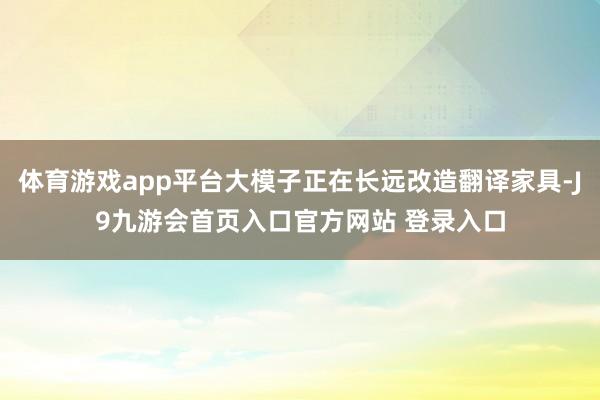 体育游戏app平台大模子正在长远改造翻译家具-J9九游会首页入口官方网站 登录入口