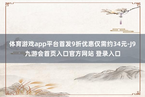 体育游戏app平台首发9折优惠仅需约34元-J9九游会首页入口官方网站 登录入口