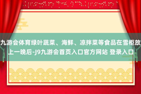 九游会体育绿叶蔬菜、海鲜、凉拌菜等食品在雪柜放上一晚后-J9九游会首页入口官方网站 登录入口