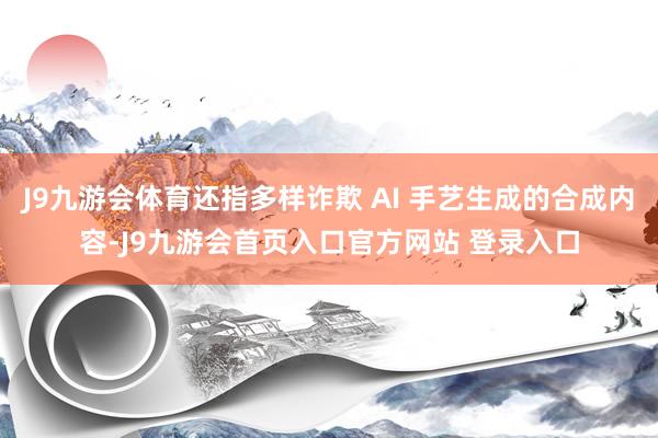 J9九游会体育还指多样诈欺 AI 手艺生成的合成内容-J9九游会首页入口官方网站 登录入口