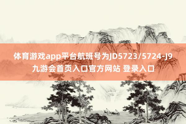 体育游戏app平台航班号为JD5723/5724-J9九游会首页入口官方网站 登录入口