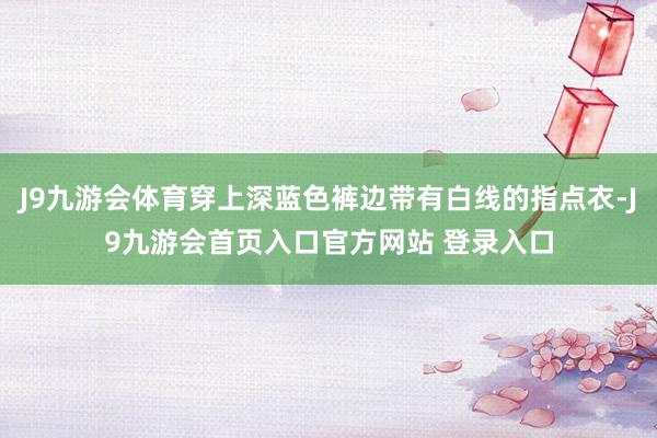 J9九游会体育穿上深蓝色裤边带有白线的指点衣-J9九游会首页入口官方网站 登录入口