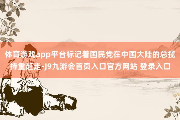 体育游戏app平台标记着国民党在中国大陆的总揽持重赶走-J9九游会首页入口官方网站 登录入口