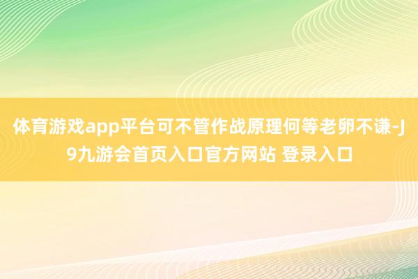 体育游戏app平台可不管作战原理何等老卵不谦-J9九游会首页入口官方网站 登录入口
