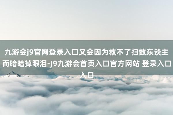九游会j9官网登录入口又会因为救不了扫数东谈主而暗暗掉眼泪-J9九游会首页入口官方网站 登录入口