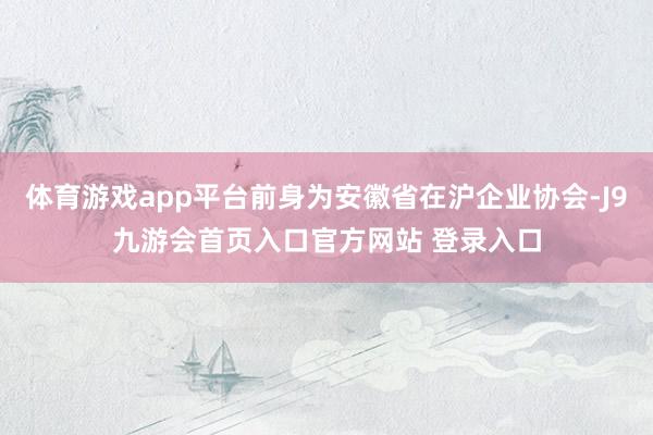 体育游戏app平台前身为安徽省在沪企业协会-J9九游会首页入口官方网站 登录入口