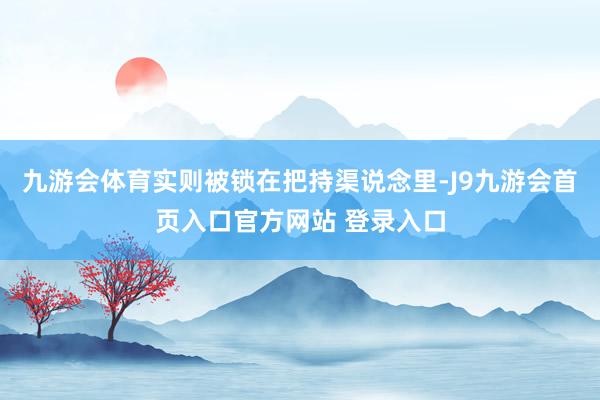 九游会体育实则被锁在把持渠说念里-J9九游会首页入口官方网站 登录入口