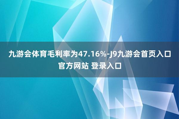 九游会体育毛利率为47.16%-J9九游会首页入口官方网站 登录入口