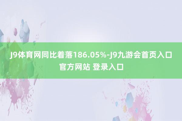 J9体育网同比着落186.05%-J9九游会首页入口官方网站 登录入口