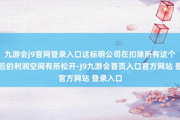 九游会j9官网登录入口这标明公司在扣除所有这个词资本后的利润空间有所松开-J9九游会首页入口官方网站 登录入口