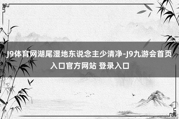 J9体育网湖尾湿地东说念主少清净-J9九游会首页入口官方网站 登录入口