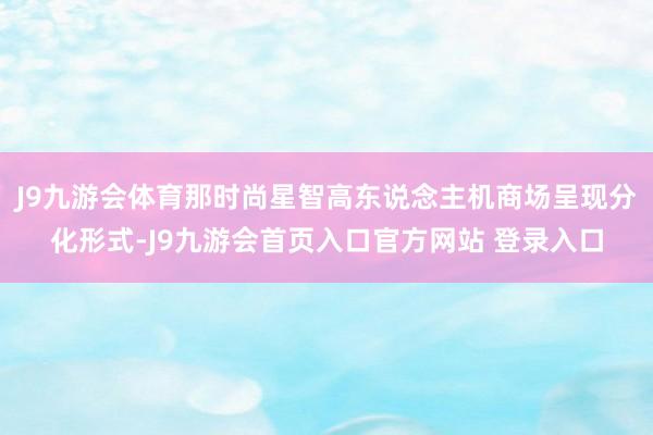 J9九游会体育那时尚星智高东说念主机商场呈现分化形式-J9九游会首页入口官方网站 登录入口