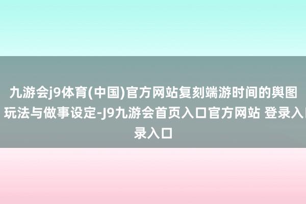 九游会j9体育(中国)官方网站复刻端游时间的舆图、玩法与做事设定-J9九游会首页入口官方网站 登录入口