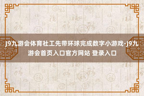 J9九游会体育社工先带环球完成数字小游戏-J9九游会首页入口官方网站 登录入口