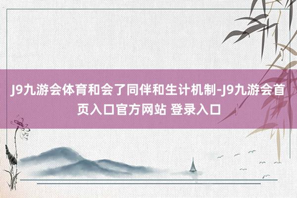 J9九游会体育和会了同伴和生计机制-J9九游会首页入口官方网站 登录入口