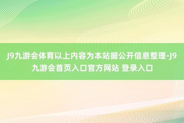 J9九游会体育以上内容为本站据公开信息整理-J9九游会首页入口官方网站 登录入口