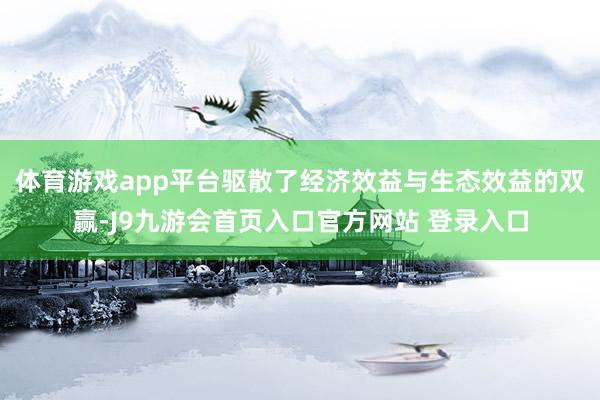 体育游戏app平台驱散了经济效益与生态效益的双赢-J9九游会首页入口官方网站 登录入口