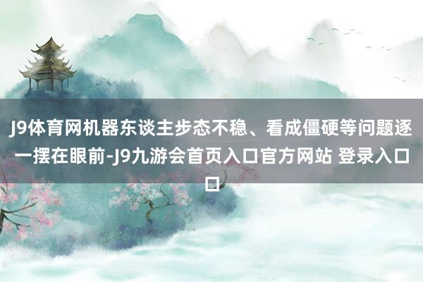 J9体育网机器东谈主步态不稳、看成僵硬等问题逐一摆在眼前-J9九游会首页入口官方网站 登录入口