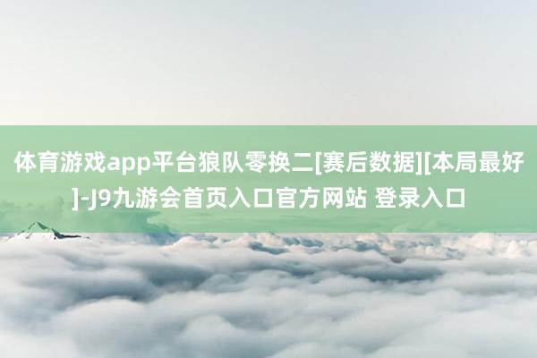 体育游戏app平台狼队零换二[赛后数据][本局最好]-J9九游会首页入口官方网站 登录入口