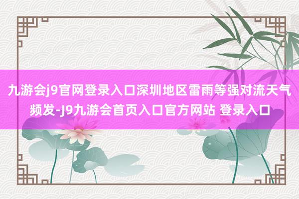 九游会j9官网登录入口深圳地区雷雨等强对流天气频发-J9九游会首页入口官方网站 登录入口