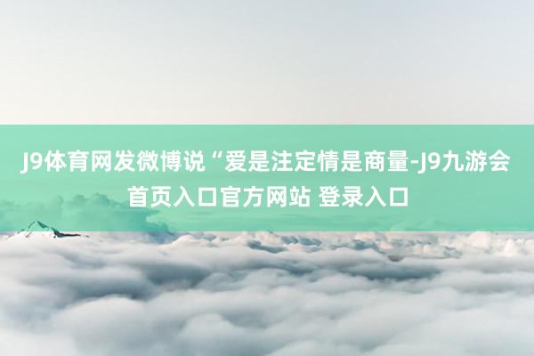 J9体育网发微博说“爱是注定情是商量-J9九游会首页入口官方网站 登录入口