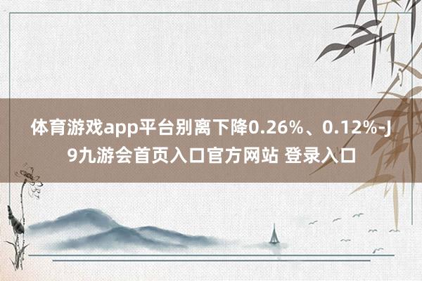 体育游戏app平台别离下降0.26%、0.12%-J9九游会首页入口官方网站 登录入口