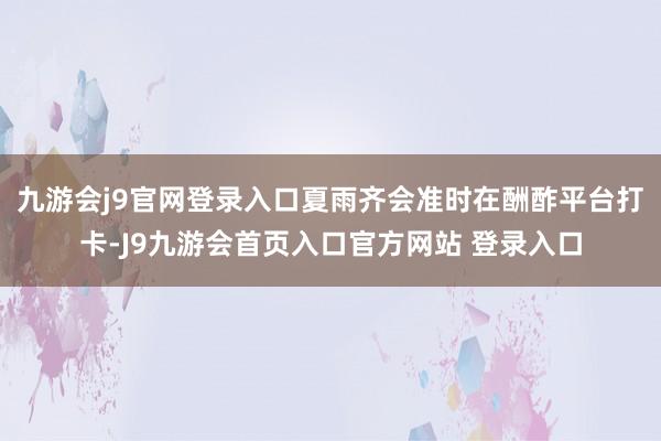 九游会j9官网登录入口夏雨齐会准时在酬酢平台打卡-J9九游会首页入口官方网站 登录入口