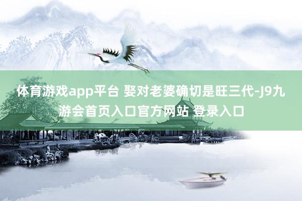 体育游戏app平台 娶对老婆确切是旺三代-J9九游会首页入口官方网站 登录入口
