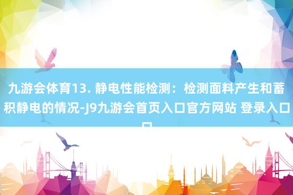 九游会体育13. 静电性能检测:检测面料产生和蓄积静电的情况-J9九游会首页入口官方网站 登录入口