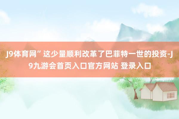J9体育网”这少量顺利改革了巴菲特一世的投资-J9九游会首页入口官方网站 登录入口