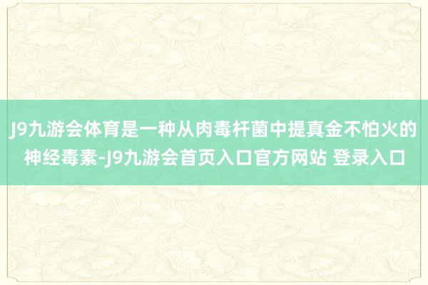 J9九游会体育是一种从肉毒杆菌中提真金不怕火的神经毒素-J9九游会首页入口官方网站 登录入口