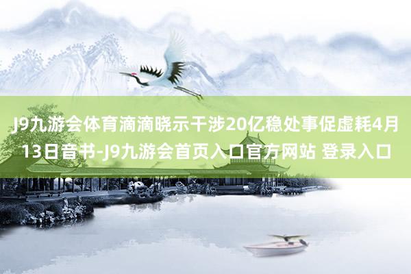 J9九游会体育滴滴晓示干涉20亿稳处事促虚耗4月13日音书-J9九游会首页入口官方网站 登录入口