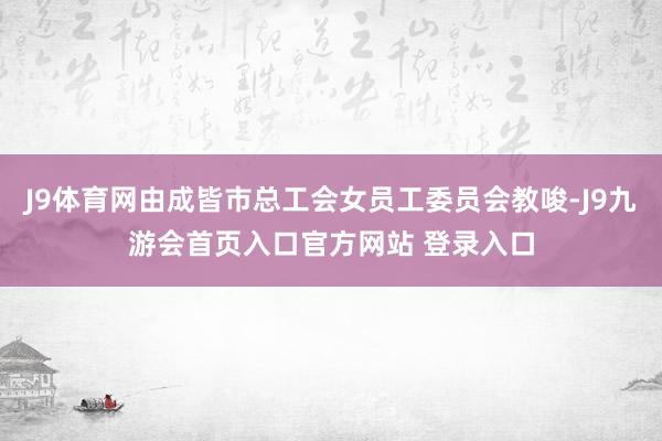 J9体育网由成皆市总工会女员工委员会教唆-J9九游会首页入口官方网站 登录入口