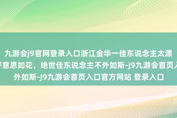 九游会j9官网登录入口浙江金华一佳东说念主太漂亮了，天姿国色，貌好意思如花，绝世佳东说念主不外如斯-J9九游会首页入口官方网站 登录入口